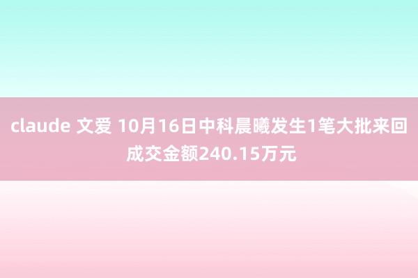 claude 文爱 10月16日中科晨曦发生1笔大批来回 成交金额240.15万元