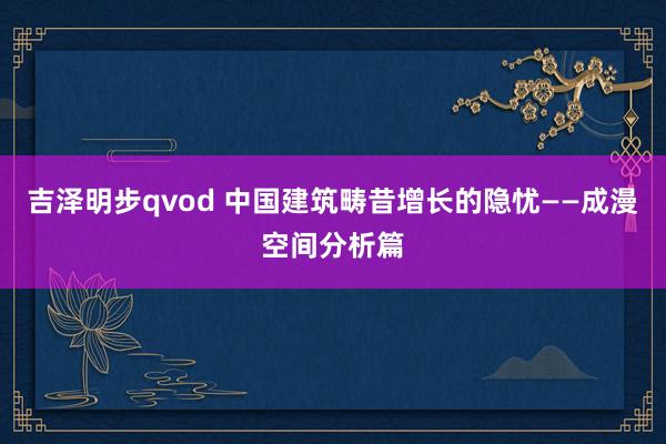 吉泽明步qvod 中国建筑畴昔增长的隐忧——成漫空间分析篇