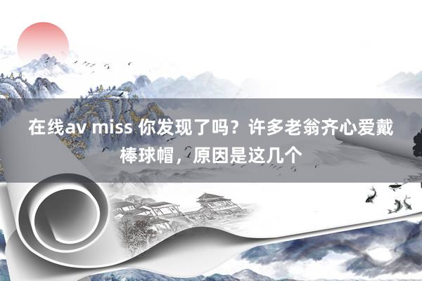 在线av miss 你发现了吗？许多老翁齐心爱戴棒球帽，原因是这几个