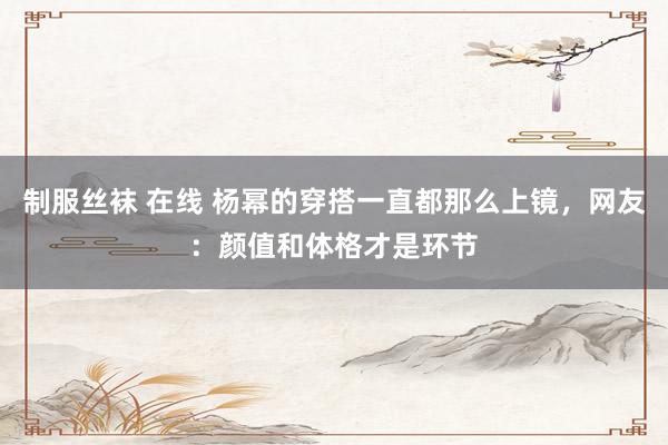 制服丝袜 在线 杨幂的穿搭一直都那么上镜，网友：颜值和体格才是环节