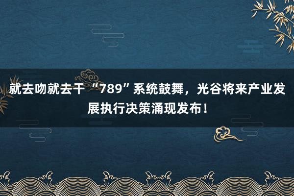 就去吻就去干 “789”系统鼓舞，光谷将来产业发展执行决策涌现发布！