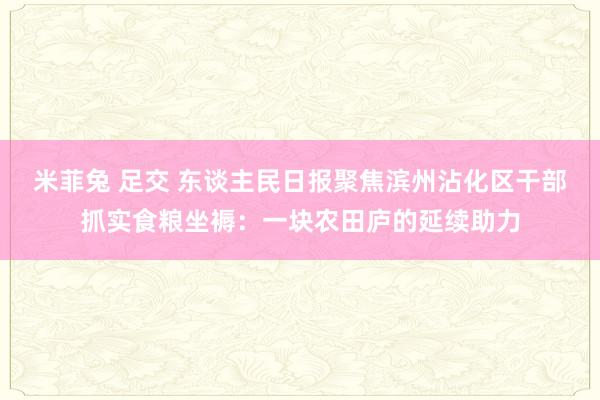 米菲兔 足交 东谈主民日报聚焦滨州沾化区干部抓实食粮坐褥：一块农田庐的延续助力