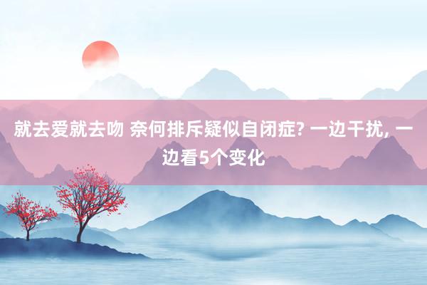 就去爱就去吻 奈何排斥疑似自闭症? 一边干扰， 一边看5个变化