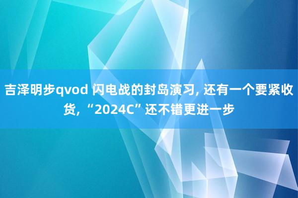 吉泽明步qvod 闪电战的封岛演习， 还有一个要紧收货， “2024C”还不错更进一步