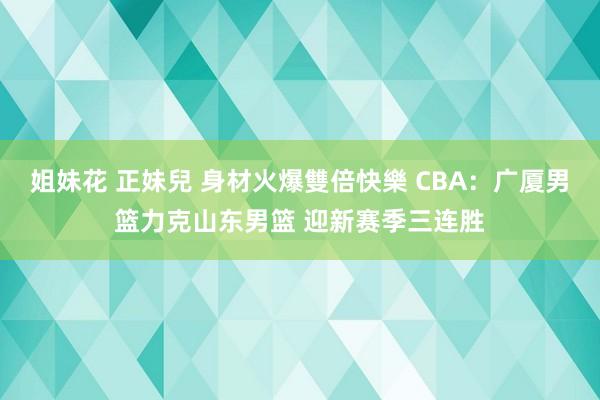 姐妹花 正妹兒 身材火爆雙倍快樂 CBA：广厦男篮力克山东男篮 迎新赛季三连胜