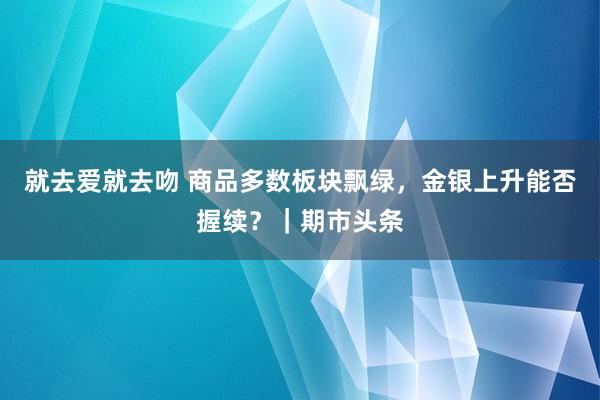 就去爱就去吻 商品多数板块飘绿，金银上升能否握续？｜期市头条