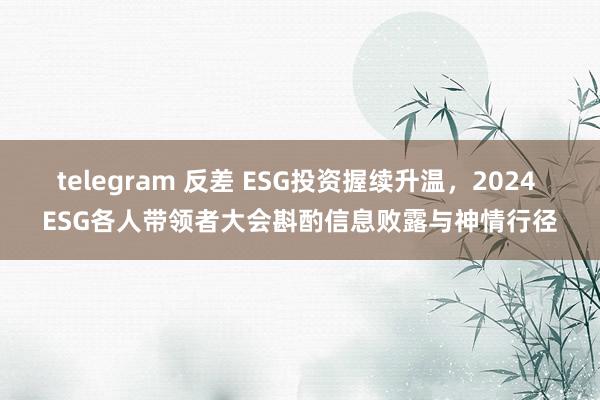 telegram 反差 ESG投资握续升温，2024 ESG各人带领者大会斟酌信息败露与神情行径