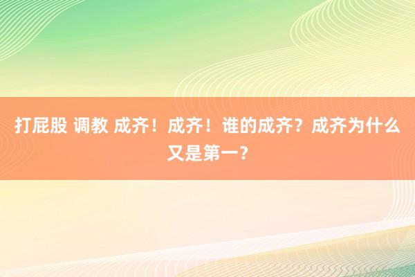 打屁股 调教 成齐！成齐！谁的成齐？成齐为什么又是第一？