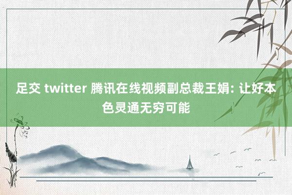 足交 twitter 腾讯在线视频副总裁王娟: 让好本色灵通无穷可能