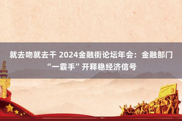 就去吻就去干 2024金融街论坛年会：金融部门“一霸手”开释稳经济信号