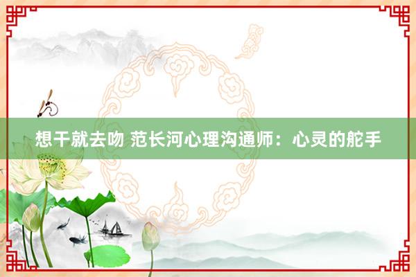 想干就去吻 范长河心理沟通师：心灵的舵手