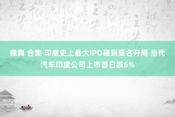 裸舞 合集 印度史上最大IPO碰到莫名开局 当代汽车印度公司上市首日跌6%