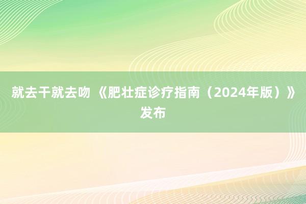 就去干就去吻 《肥壮症诊疗指南（2024年版）》发布