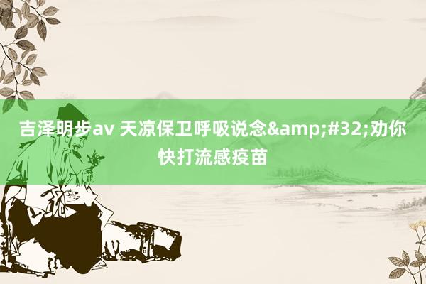 吉泽明步av 天凉保卫呼吸说念&#32;劝你快打流感疫苗