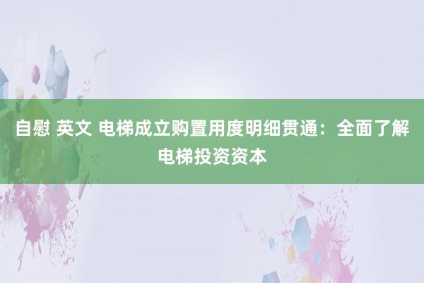 自慰 英文 电梯成立购置用度明细贯通：全面了解电梯投资资本