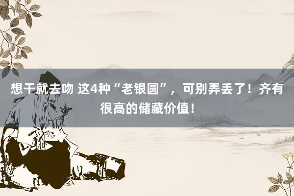 想干就去吻 这4种“老银圆”，可别弄丢了！齐有很高的储藏价值！