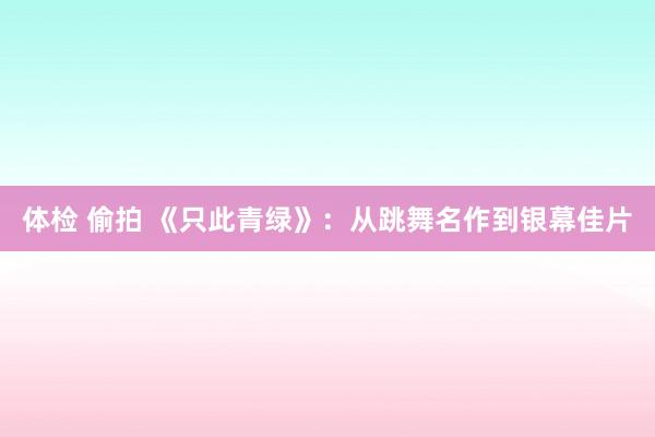 体检 偷拍 《只此青绿》：从跳舞名作到银幕佳片