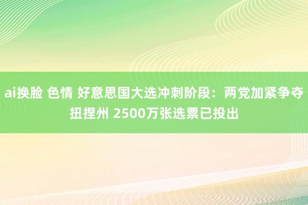 ai换脸 色情 好意思国大选冲刺阶段：两党加紧争夺扭捏州 2500万张选票已投出