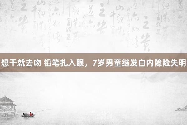 想干就去吻 铅笔扎入眼，7岁男童继发白内障险失明