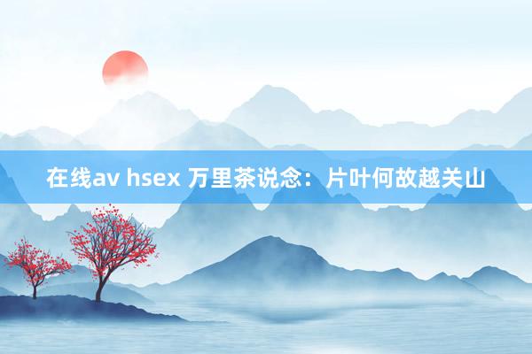 在线av hsex 万里茶说念：片叶何故越关山