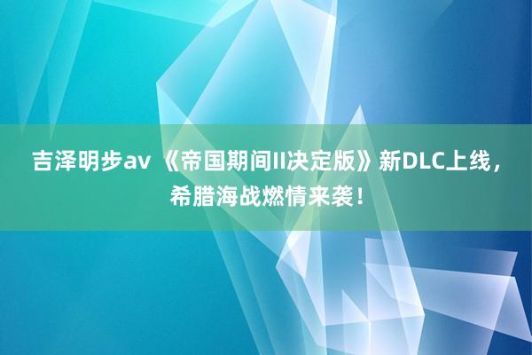 吉泽明步av 《帝国期间II决定版》新DLC上线，希腊海战燃情来袭！