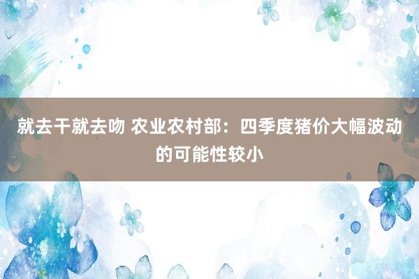 就去干就去吻 农业农村部：四季度猪价大幅波动的可能性较小