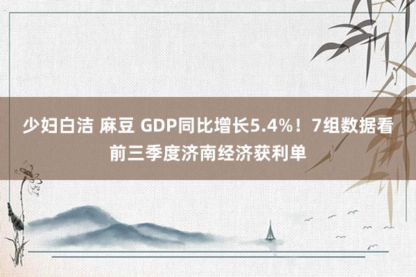 少妇白洁 麻豆 GDP同比增长5.4%！7组数据看前三季度济南经济获利单