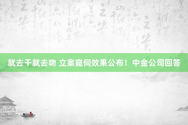 就去干就去吻 立案窥伺效果公布！中金公司回答