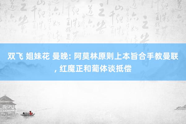 双飞 姐妹花 曼晚: 阿莫林原则上本旨合手教曼联， 红魔正和葡体谈抵偿