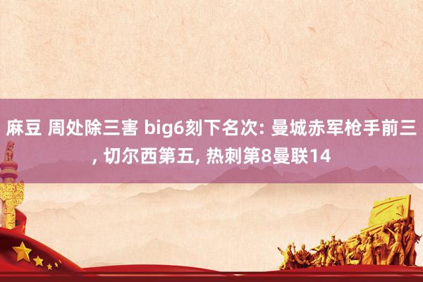 麻豆 周处除三害 big6刻下名次: 曼城赤军枪手前三， 切尔西第五， 热刺第8曼联14