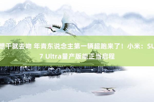 想干就去吻 年青东说念主第一辆超跑来了！小米：SU7 Ultra量产版能正当启程