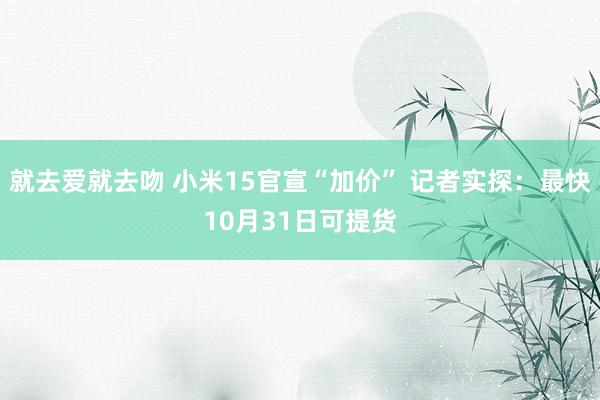 就去爱就去吻 小米15官宣“加价” 记者实探：最快10月31日可提货