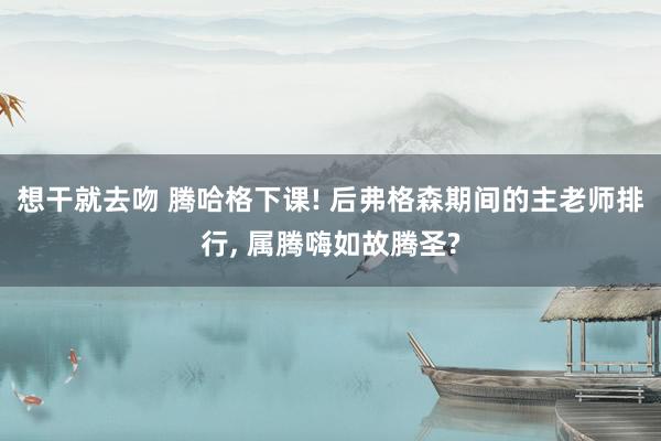 想干就去吻 腾哈格下课! 后弗格森期间的主老师排行， 属腾嗨如故腾圣?