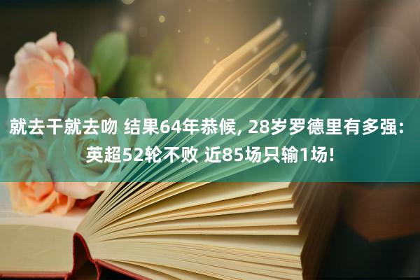 就去干就去吻 结果64年恭候， 28岁罗德里有多强: 英超52轮不败 近85场只输1场!