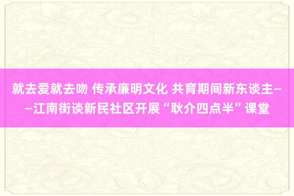 就去爱就去吻 传承廉明文化 共育期间新东谈主——江南街谈新民社区开展“耿介四点半”课堂