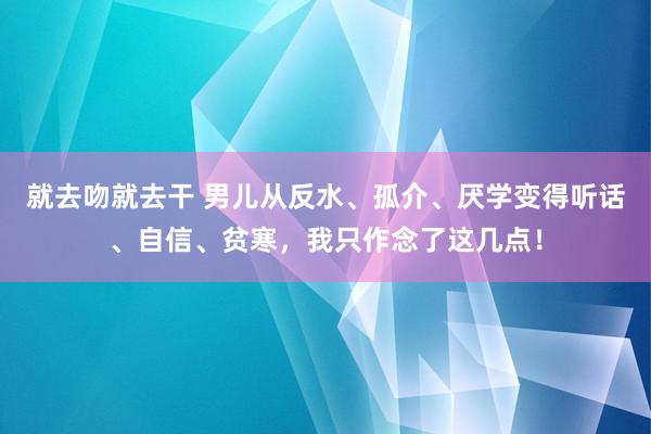 就去吻就去干 男儿从反水、孤介、厌学变得听话、自信、贫寒，我只作念了这几点！