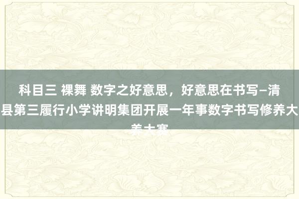 科目三 裸舞 数字之好意思，好意思在书写—清丰县第三履行小学讲明集团开展一年事数字书写修养大赛