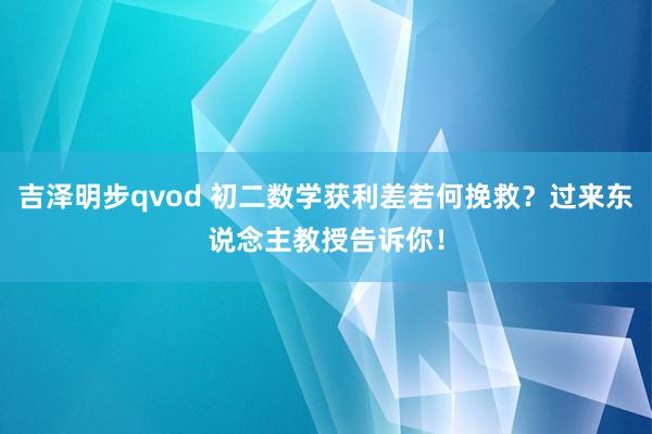 吉泽明步qvod 初二数学获利差若何挽救？过来东说念主教授告诉你！