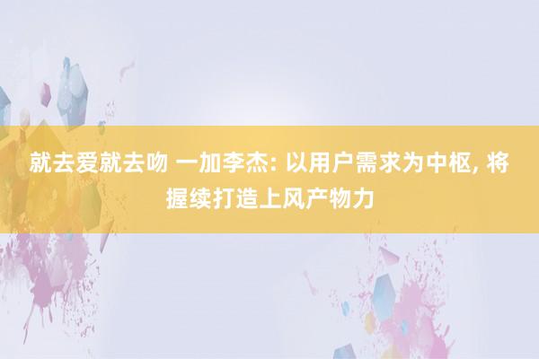 就去爱就去吻 一加李杰: 以用户需求为中枢， 将握续打造上风产物力