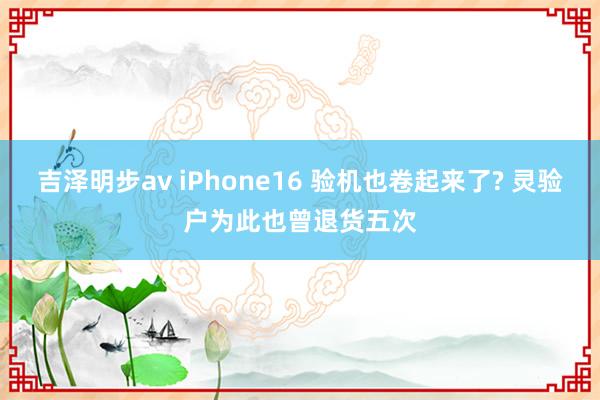 吉泽明步av iPhone16 验机也卷起来了? 灵验户为此也曾退货五次