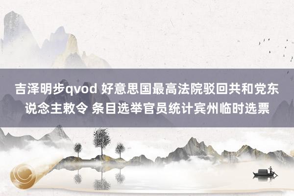 吉泽明步qvod 好意思国最高法院驳回共和党东说念主敕令 条目选举官员统计宾州临时选票