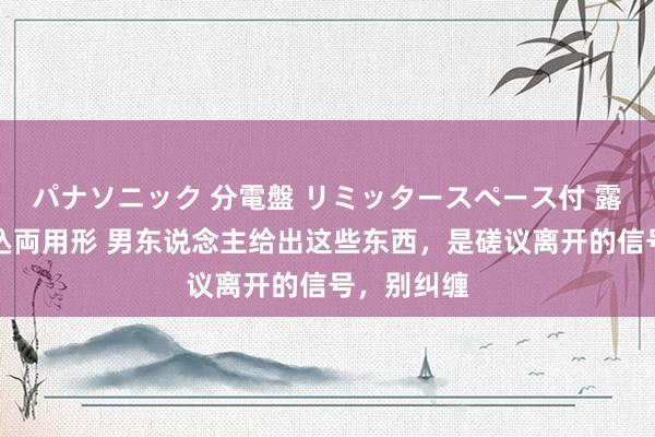 パナソニック 分電盤 リミッタースペース付 露出・半埋込両用形 男东说念主给出这些东西，是磋议离开的信号，别纠缠