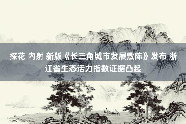 探花 内射 新版《长三角城市发展敷陈》发布 浙江省生态活力指数证据凸起