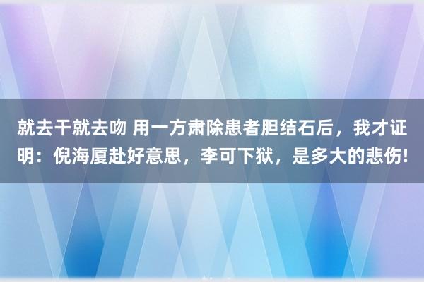 就去干就去吻 用一方肃除患者胆结石后，我才证明：倪海厦赴好意思，李可下狱，是多大的悲伤!