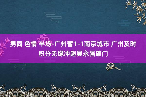 男同 色情 半场-广州暂1-1南京城市 广州及时积分无缘冲超吴永强破门