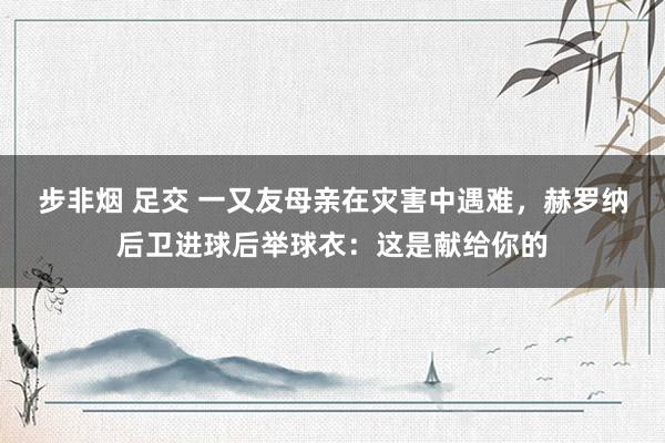 步非烟 足交 一又友母亲在灾害中遇难，赫罗纳后卫进球后举球衣：这是献给你的