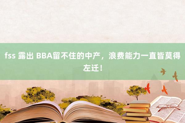 fss 露出 BBA留不住的中产，浪费能力一直皆莫得左迁！