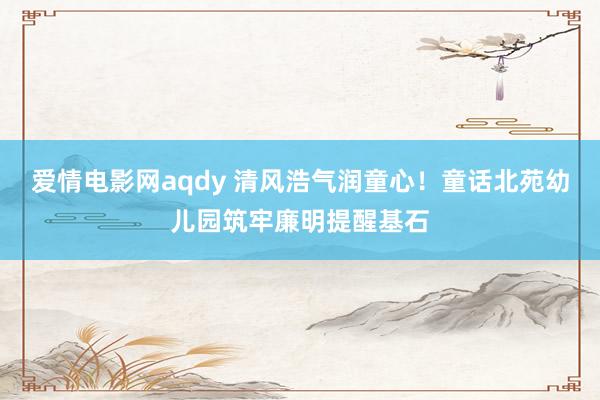 爱情电影网aqdy 清风浩气润童心！童话北苑幼儿园筑牢廉明提醒基石