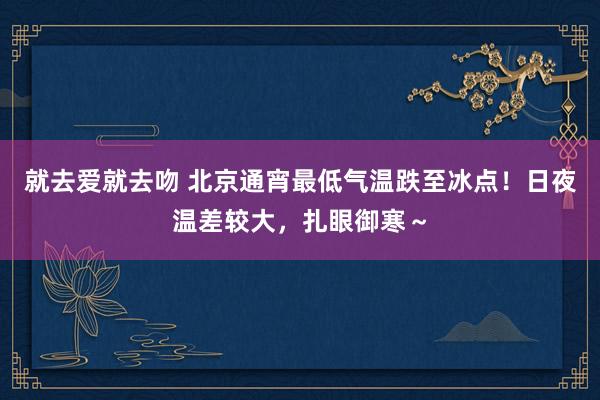 就去爱就去吻 北京通宵最低气温跌至冰点！日夜温差较大，扎眼御寒～