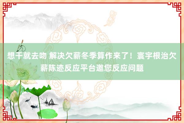 想干就去吻 解决欠薪冬季算作来了！寰宇根治欠薪陈迹反应平台邀您反应问题